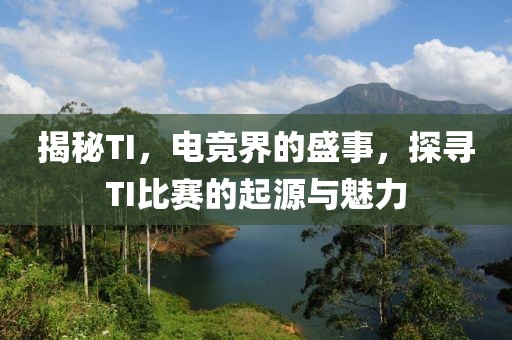 揭秘TI，电竞界的盛事，探寻TI比赛的起源与魅力