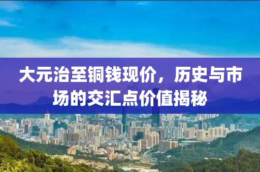 大元治至铜钱现价，历史与市场的交汇点价值揭秘