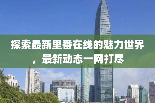 探索最新里番在线的魅力世界，最新动态一网打尽