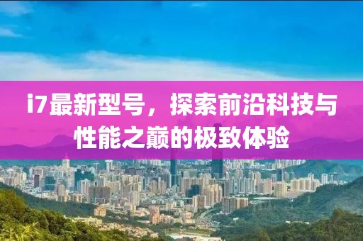 i7最新型号，探索前沿科技与性能之巅的极致体验