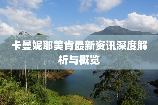 卡曼妮耶美肯最新资讯深度解析与概览