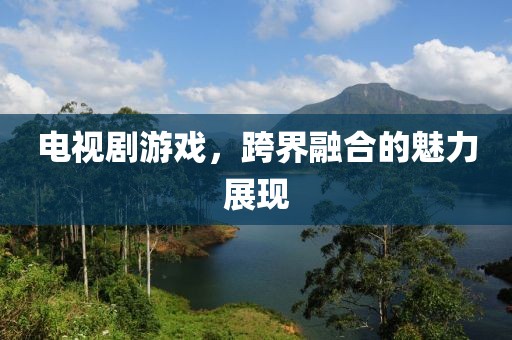 电视剧游戏，跨界融合的魅力展现