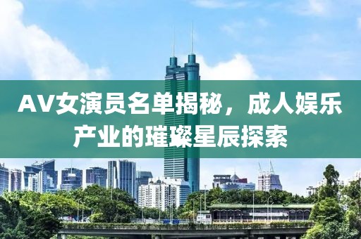 AV女演员名单揭秘，成人娱乐产业的璀璨星辰探索