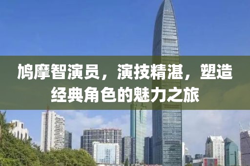 鸠摩智演员，演技精湛，塑造经典角色的魅力之旅
