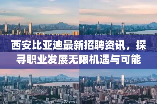西安比亚迪最新招聘资讯，探寻职业发展无限机遇与可能