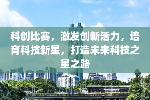 科创比赛，激发创新活力，培育科技新星，打造未来科技之星之路