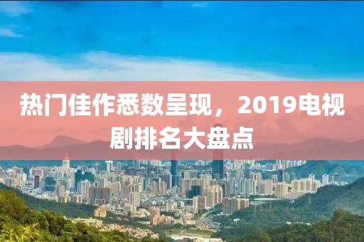 热门佳作悉数呈现，2019电视剧排名大盘点