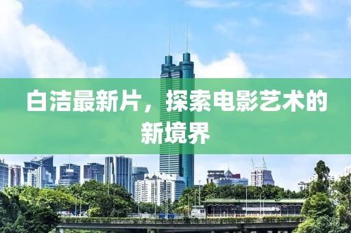 白洁最新片，探索电影艺术的新境界