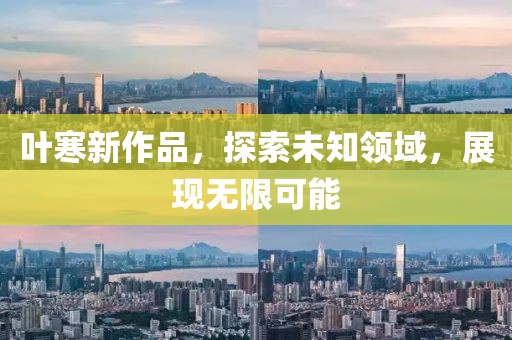 叶寒新作品，探索未知领域，展现无限可能
