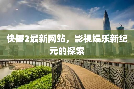 快播2最新网站，影视娱乐新纪元的探索