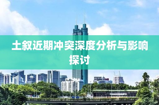 土叙近期冲突深度分析与影响探讨