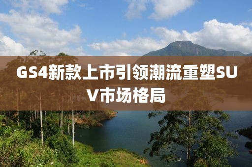 GS4新款上市引领潮流重塑SUV市场格局