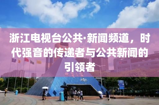 浙江电视台公共·新闻频道，时代强音的传递者与公共新闻的引领者