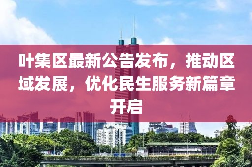 叶集区最新公告发布，推动区域发展，优化民生服务新篇章开启
