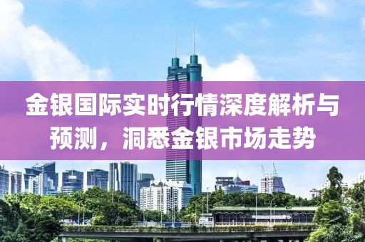 金银国际实时行情深度解析与预测，洞悉金银市场走势