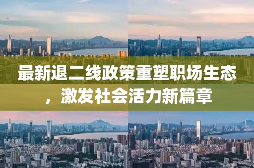 最新退二线政策重塑职场生态，激发社会活力新篇章