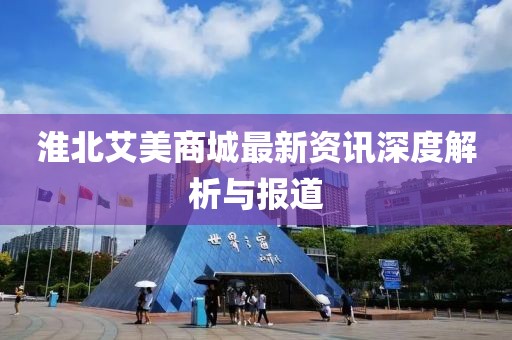 淮北艾美商城最新资讯深度解析与报道