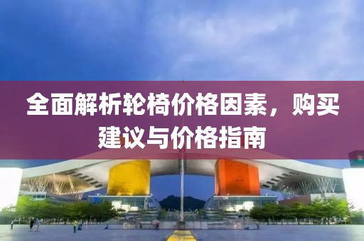 全面解析轮椅价格因素，购买建议与价格指南