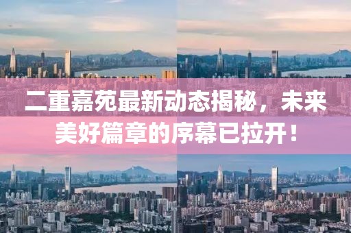 二重嘉苑最新动态揭秘，未来美好篇章的序幕已拉开！