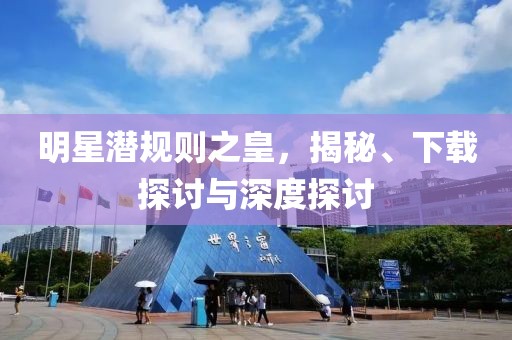 明星潜规则之皇，揭秘、下载探讨与深度探讨