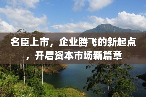 名臣上市，企业腾飞的新起点，开启资本市场新篇章