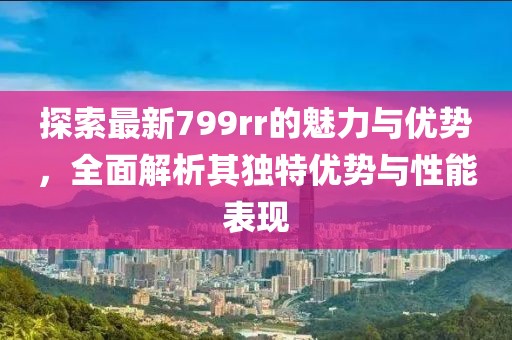 探索最新799rr的魅力与优势，全面解析其独特优势与性能表现