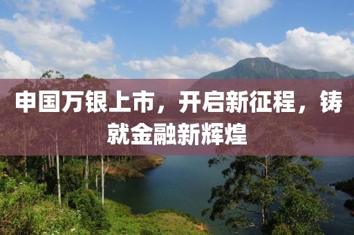 申国万银上市，开启新征程，铸就金融新辉煌