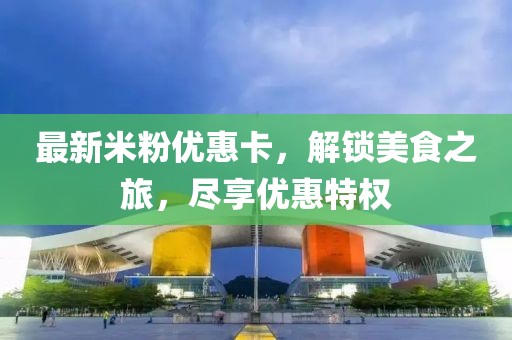 最新米粉优惠卡，解锁美食之旅，尽享优惠特权