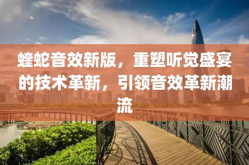 蝰蛇音效新版，重塑听觉盛宴的技术革新，引领音效革新潮流
