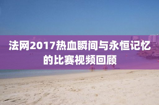 法网2017热血瞬间与永恒记忆的比赛视频回顾