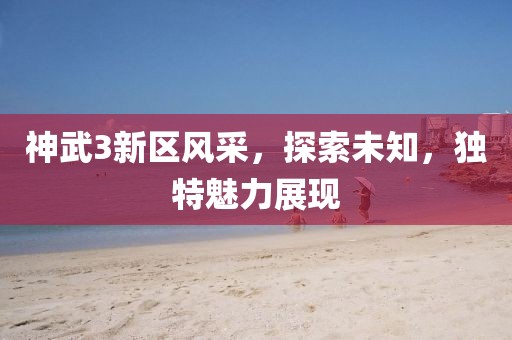 神武3新区风采，探索未知，独特魅力展现