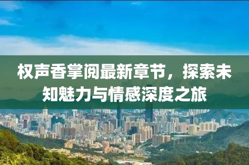 权声香掌阅最新章节，探索未知魅力与情感深度之旅