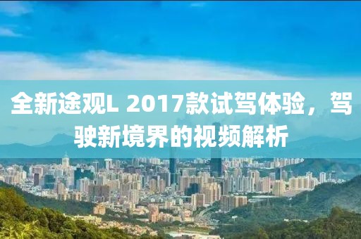 全新途观L 2017款试驾体验，驾驶新境界的视频解析