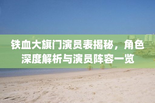 铁血大旗门演员表揭秘，角色深度解析与演员阵容一览