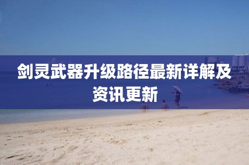 剑灵武器升级路径最新详解及资讯更新