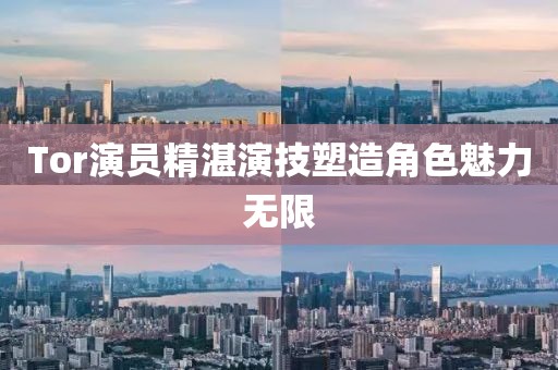 Tor演员精湛演技塑造角色魅力无限