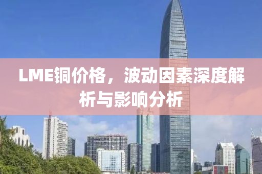 LME铜价格，波动因素深度解析与影响分析