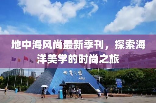 地中海风尚最新季刊，探索海洋美学的时尚之旅