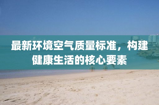最新环境空气质量标准，构建健康生活的核心要素