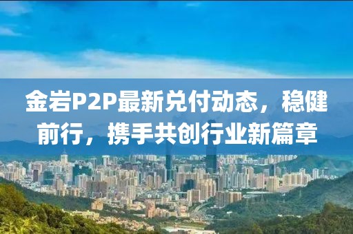 金岩P2P最新兑付动态，稳健前行，携手共创行业新篇章