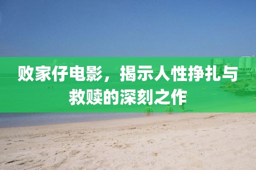 败家仔电影，揭示人性挣扎与救赎的深刻之作