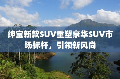 绅宝新款SUV重塑豪华SUV市场标杆，引领新风尚
