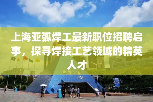 上海亚弧焊工最新职位招聘启事，探寻焊接工艺领域的精英人才