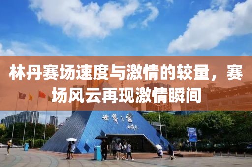 林丹赛场速度与激情的较量，赛场风云再现激情瞬间