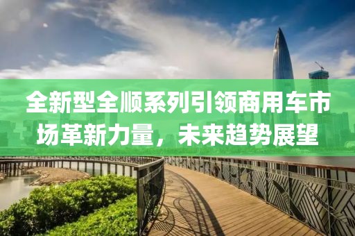 全新型全顺系列引领商用车市场革新力量，未来趋势展望