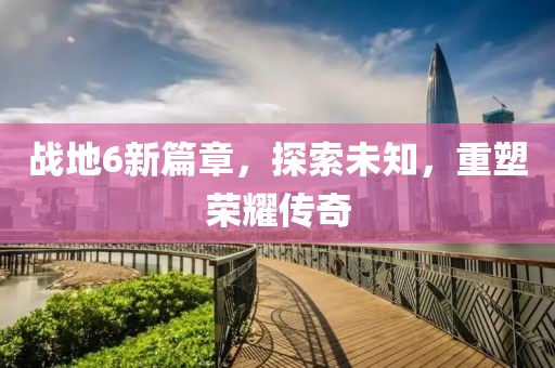 战地6新篇章，探索未知，重塑荣耀传奇