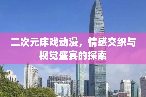 二次元床戏动漫，情感交织与视觉盛宴的探索
