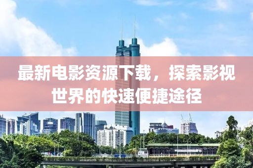 最新电影资源下载，探索影视世界的快速便捷途径
