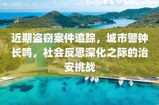 近期盗窃案件追踪，城市警钟长鸣，社会反思深化之际的治安挑战