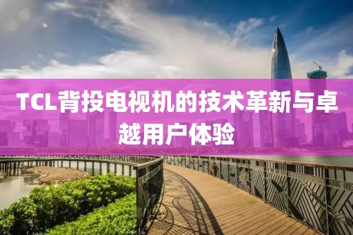 TCL背投电视机的技术革新与卓越用户体验